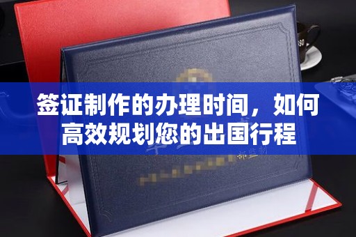 汉阴签证制作的办理时间，如何高效规划您的出国行程