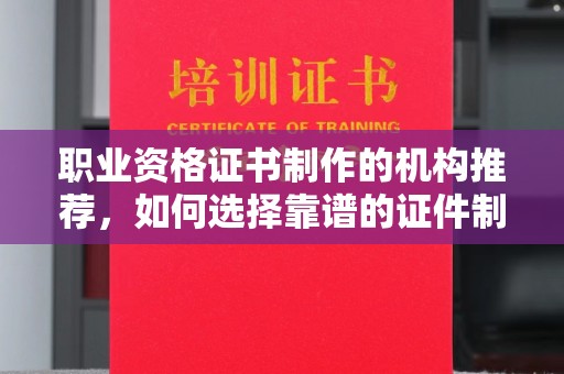 祁门职业资格证书制作的机构推荐，如何选择靠谱的证件制作公司？